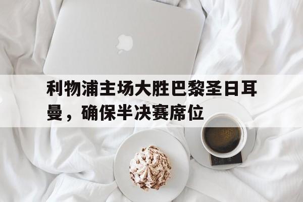 九州娱乐官网-利物浦主场大胜巴黎圣日耳曼，确保半决赛席位(利物浦vs巴黎欧冠)