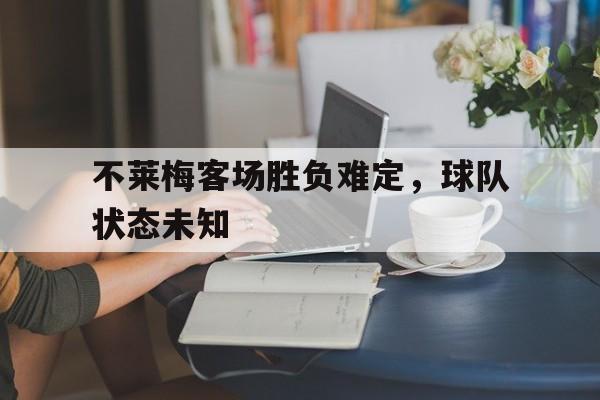 九州平台-关于不莱梅客场胜负难定，球队状态未知的信息