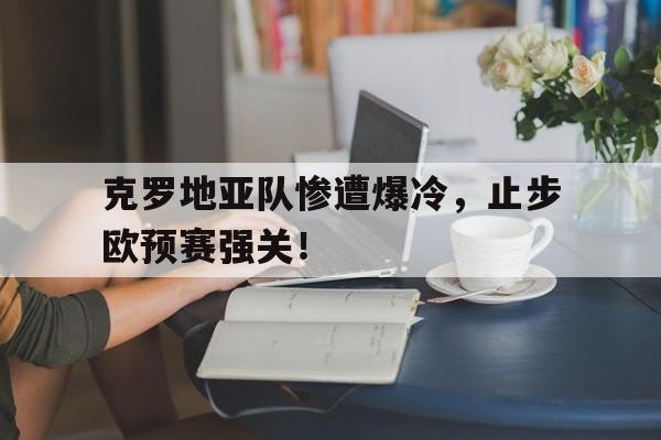 九州娱乐官网-克罗地亚队惨遭爆冷，止步欧预赛强关！的简单介绍