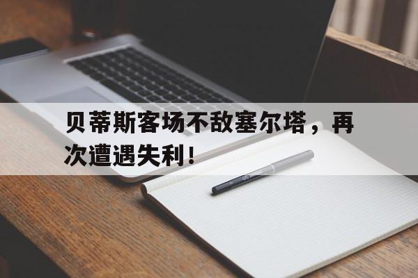 九州娱乐-贝蒂斯客场不敌塞尔塔，再次遭遇失利！(贝蒂斯vs塞尔塔比分预测)