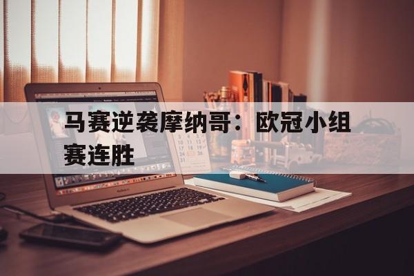 九州平台-马赛逆袭摩纳哥：欧冠小组赛连胜的简单介绍