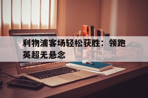 利物浦客场轻松获胜:领跑英超无悬念(利物浦达成在顶级联赛第8000粒进球) 利物浦客场轻松获胜:领跑英超无悬念(利物浦达成在顶级联赛第8000粒进球)